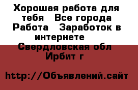 Хорошая работа для тебя - Все города Работа » Заработок в интернете   . Свердловская обл.,Ирбит г.